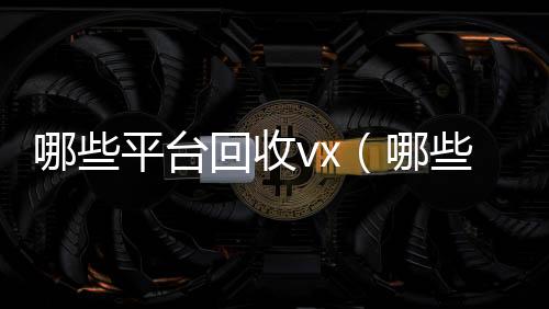哪些平台回收vx回收vx（哪些平台回收旧书）