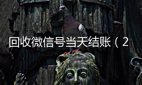 回收微信号当天结24小时收vx秒结账（24小时回收微信号先给钱）