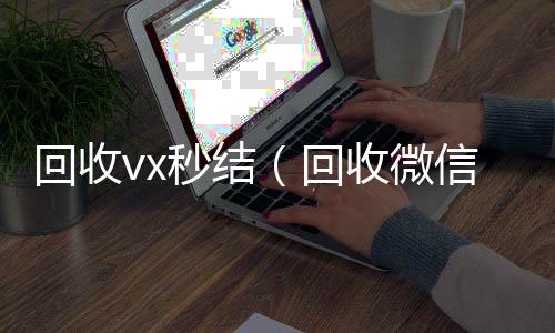 回收vx秒收购微信号结（回收微信秒结）