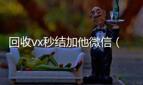 回收vx秒结加他收vx微信（高价回收vx秒结客服微信）