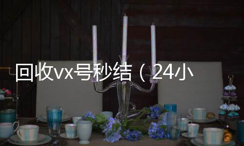 回收vx号秒结（收vx24小时高价回收微信秒结微信号）