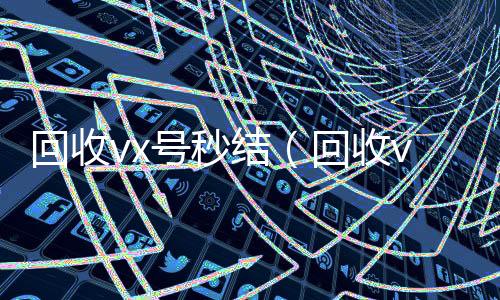 回收vx号秒结在线24小时回收vx（回收vx号秒结联系方式）