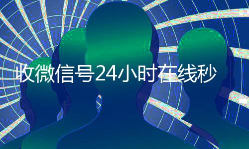 收微信号24小时在24小时全天收购vx线秒结（24在线收vx号平台收微信）