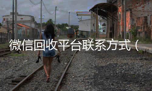 微信回收平台联系方诚信收微信秒结式（微信回收平台联系方式是多少）