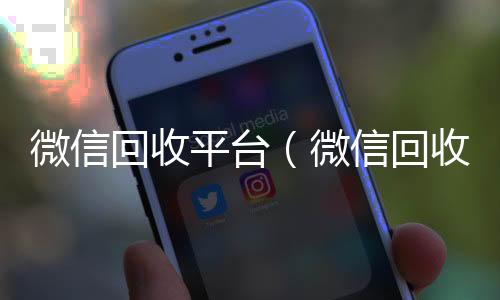 微信回收平台在线24小时回收vx（微信回收平台联系方式）