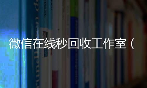 微信在线秒回收回收微信秒结工作室（vx回收平台秒结）