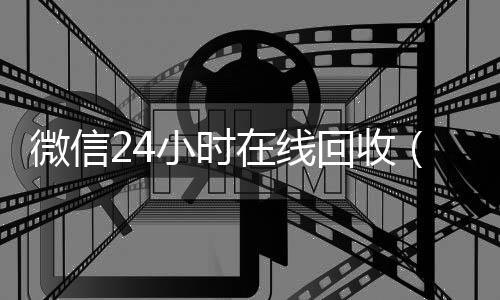 微信24小时收vx在线回收（在线收微信）