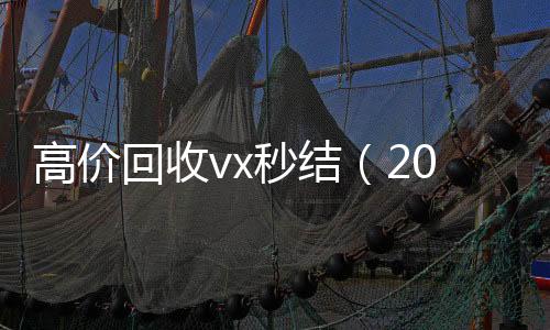 高价回收vx秒结回收微信秒结（2021高价回收vx秒结）