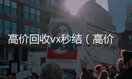 高价回收vx24小时在线回收vx秒结（高价回收微信秒结）