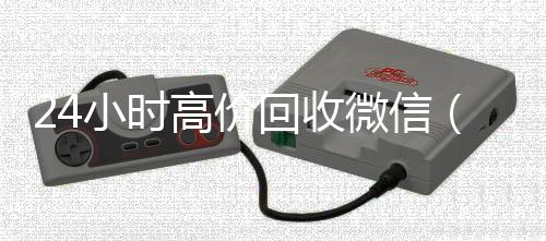 24小时高价回收24小时靠谱收微信平台微信（24小时高价回收微信号）