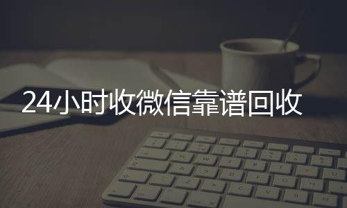 24小时收微信24小时vx回收平台靠谱回收（微信回收在线秒结）